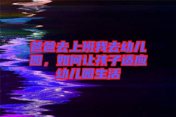 爸爸去上班我去幼兒園，如何讓孩子適應幼兒園生活