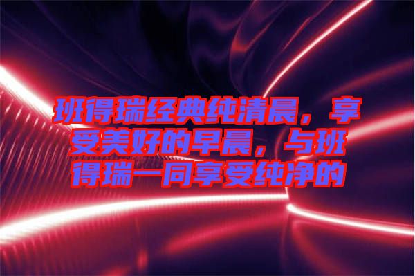 班得瑞經典純清晨，享受美好的早晨，與班得瑞一同享受純凈的