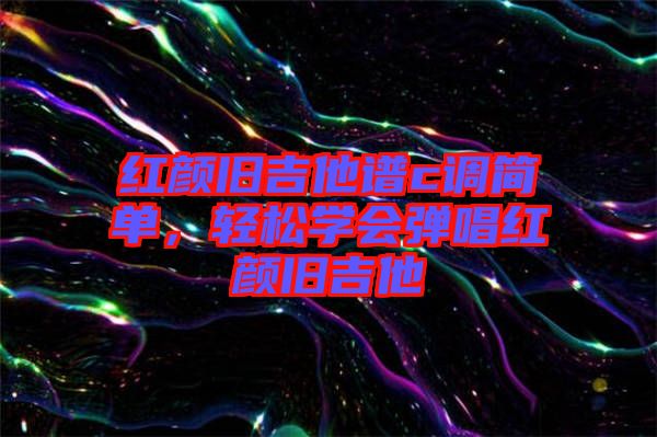 紅顏舊吉他譜c調(diào)簡單，輕松學會彈唱紅顏舊吉他