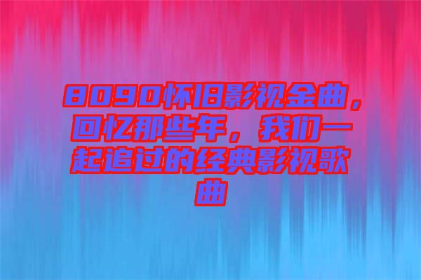 8090懷舊影視金曲，回憶那些年，我們一起追過的經典影視歌曲