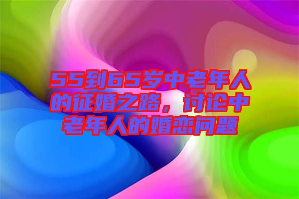 55到65歲中老年人的征婚之路，討論中老年人的婚戀問題