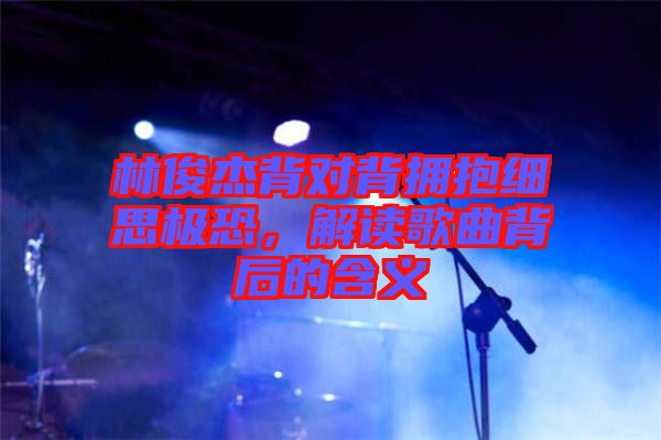 林俊杰背對背擁抱細思極恐，解讀歌曲背后的含義