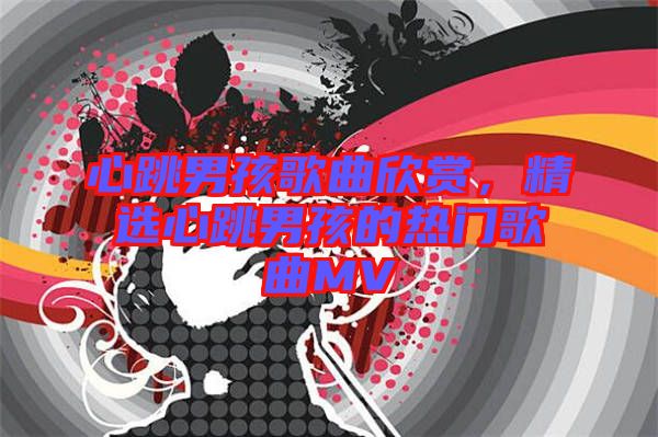 心跳男孩歌曲欣賞，精選心跳男孩的熱門歌曲MV