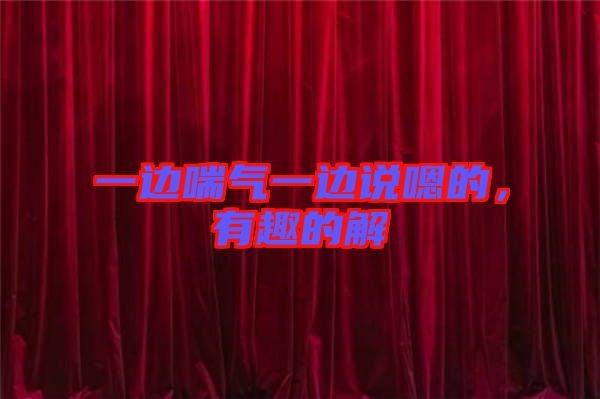 一邊喘氣一邊說(shuō)嗯的，有趣的解
