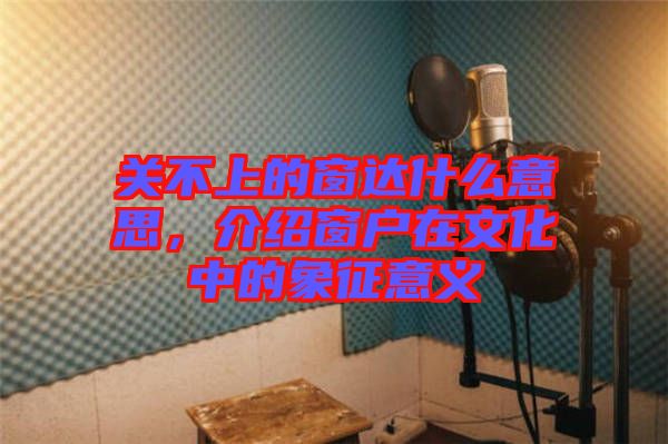 關不上的窗達什么意思，介紹窗戶在文化中的象征意義