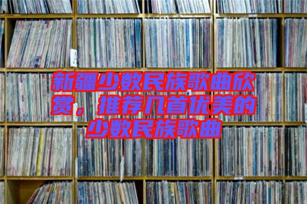 新疆少數民族歌曲欣賞，推薦幾首優美的少數民族歌曲