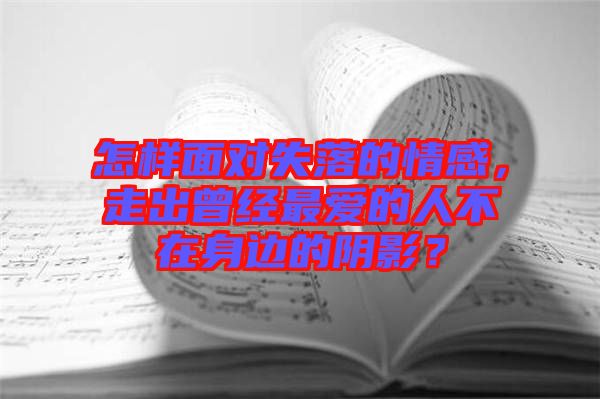 怎樣面對失落的情感，走出曾經最愛的人不在身邊的陰影？
