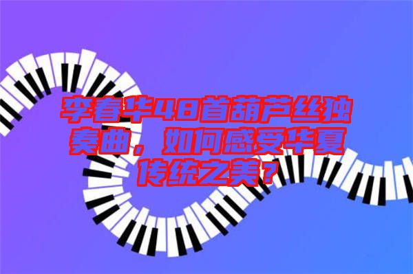 李春華48首葫蘆絲獨奏曲，如何感受華夏傳統之美？
