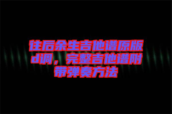往后余生吉他譜原版d調，完整吉他譜附帶彈奏方法