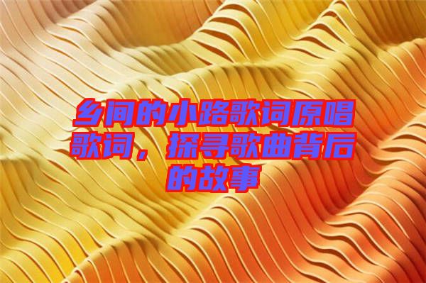鄉間的小路歌詞原唱歌詞，探尋歌曲背后的故事