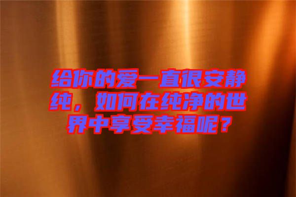 給你的愛一直很安靜純，如何在純凈的世界中享受幸福呢？