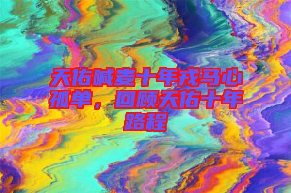 天佑喊麥?zhǔn)耆竹R心孤單，回顧天佑十年路程