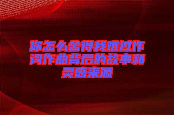 你怎么舍得我難過作詞作曲背后的故事和靈感來(lái)源