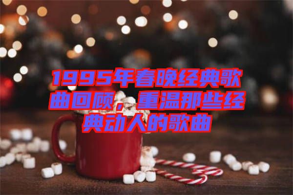 1995年春晚經典歌曲回顧，重溫那些經典動人的歌曲