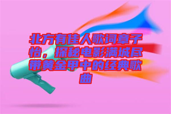 北方有佳人歌詞章子怡，探秘電影滿(mǎn)城盡帶黃金甲中的經(jīng)典歌曲