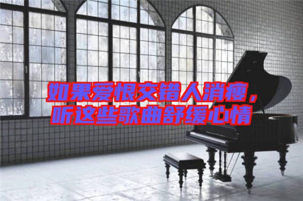 如果愛恨交錯人消瘦，聽這些歌曲舒緩心情