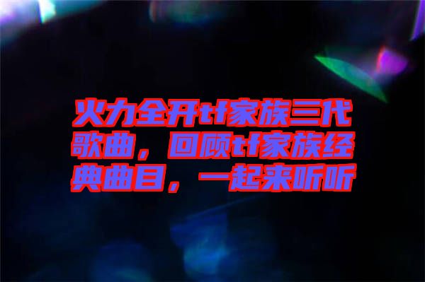 火力全開(kāi)tf家族三代歌曲，回顧tf家族經(jīng)典曲目，一起來(lái)聽(tīng)聽(tīng)