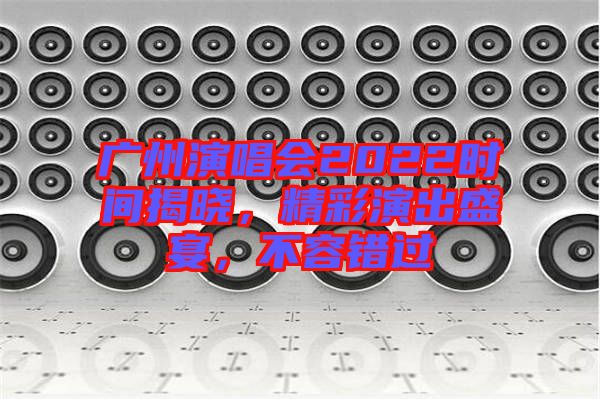 廣州演唱會2022時間揭曉，精彩演出盛宴，不容錯過