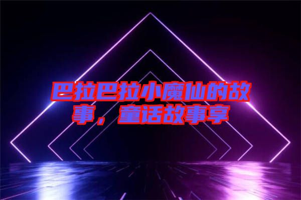 巴拉巴拉小魔仙的故事，童話故事享