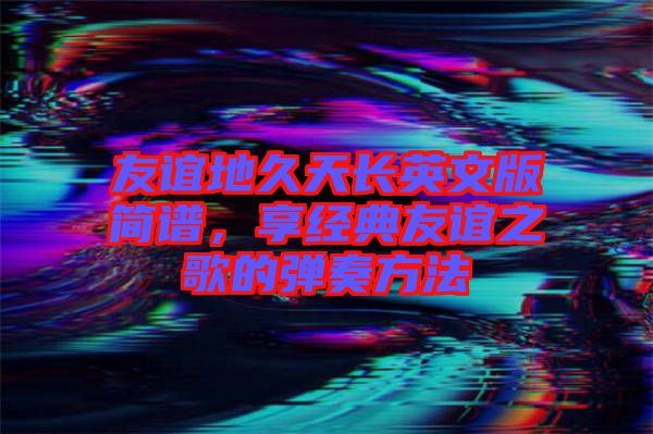 友誼地久天長英文版簡譜，享經(jīng)典友誼之歌的彈奏方法