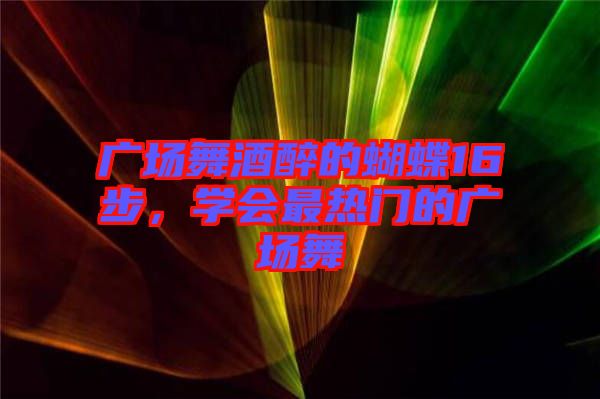 廣場舞酒醉的蝴蝶16步，學會最熱門的廣場舞