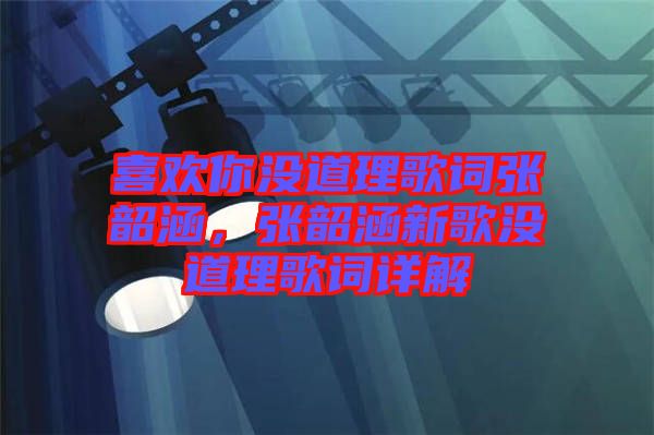 喜歡你沒道理歌詞張韶涵，張韶涵新歌沒道理歌詞詳解