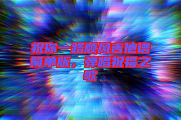 祝你一路順風吉他譜簡單版，彈唱祝福之歌