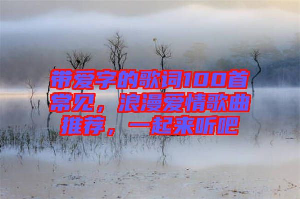 帶愛字的歌詞100首常見，浪漫愛情歌曲推薦，一起來聽吧