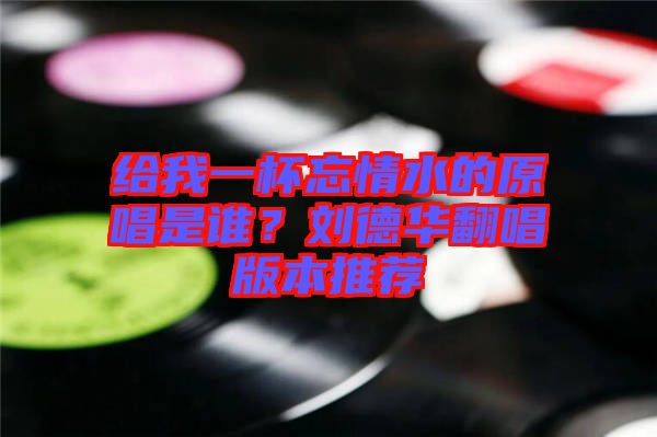 給我一杯忘情水的原唱是誰？劉德華翻唱版本推薦