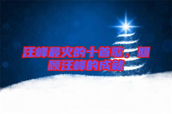 汪峰最火的十首歌，回顧汪峰的成就