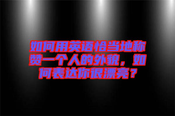 如何用英語(yǔ)恰當(dāng)?shù)胤Q(chēng)贊一個(gè)人的外貌，如何表達(dá)你很漂亮？