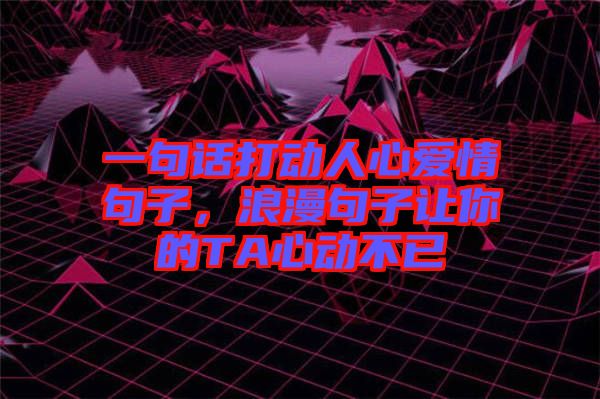 一句話打動人心愛情句子，浪漫句子讓你的TA心動不已
