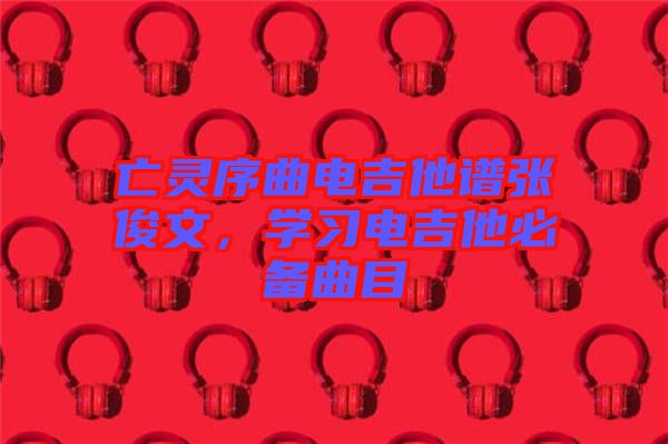亡靈序曲電吉他譜張俊文，學習電吉他必備曲目