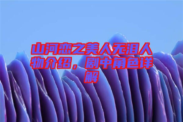 山河戀之美人無淚人物介紹，劇中角色詳解