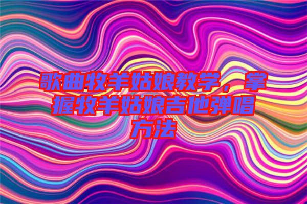 歌曲牧羊姑娘教學，掌握牧羊姑娘吉他彈唱方法