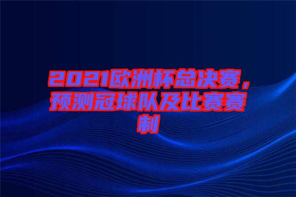 2021歐洲杯總決賽，預測冠球隊及比賽賽制