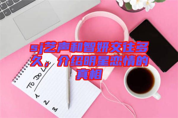 sj藝聲和智妍交往多久，介紹明星戀情的真相