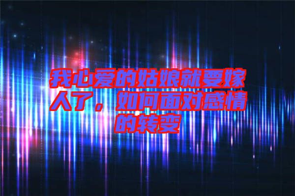 我心愛的姑娘就要嫁人了，如何面對感情的轉變