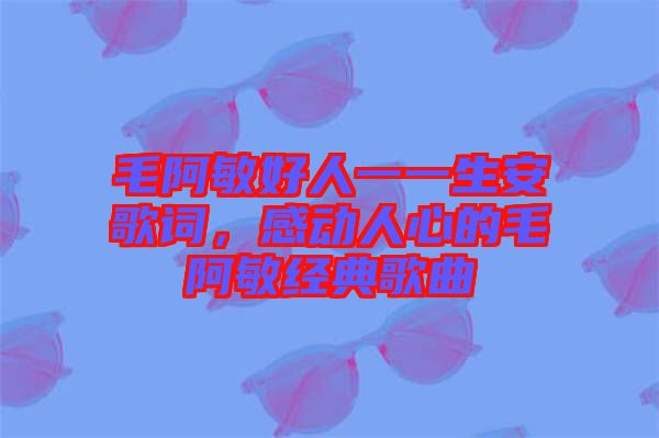 毛阿敏好人一一生安歌詞，感動人心的毛阿敏經典歌曲