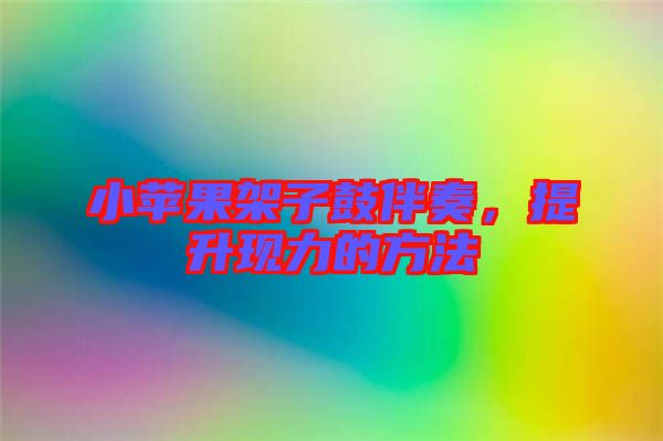小蘋果架子鼓伴奏，提升現力的方法