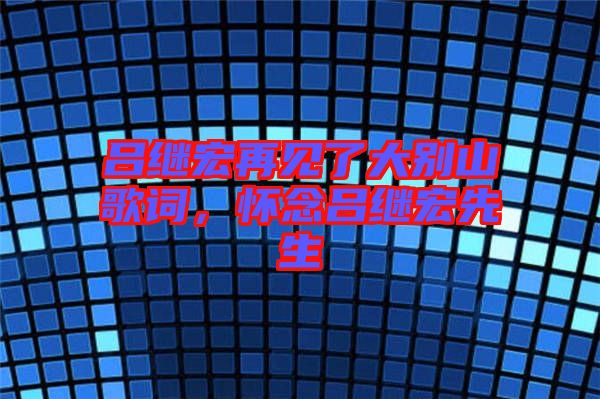 呂繼宏再見了大別山歌詞，懷念呂繼宏先生