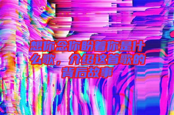 想你念你盼著你是什么歌，介紹這首歌的背后故事