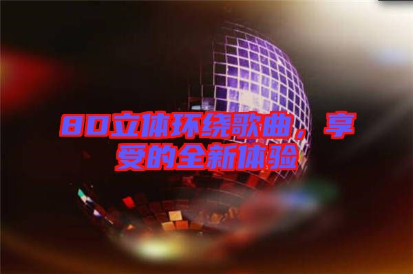 8D立體環繞歌曲，享受的全新體驗