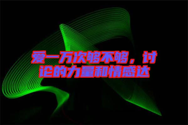 愛一萬次夠不夠，討論的力量和情感達