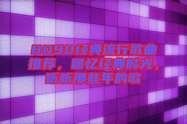 8090經(jīng)典流行歌曲推薦，回憶經(jīng)典時(shí)光，聽聽那些年的歌