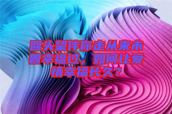 回頭望伴你走從來未曾幸福過，如何讓愛情幸福長(zhǎng)久？