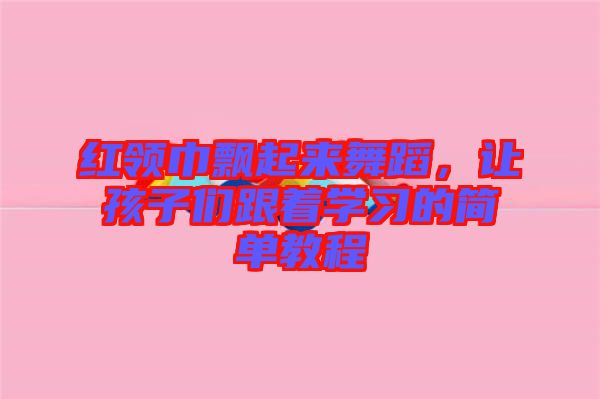 紅領巾飄起來舞蹈，讓孩子們跟著學習的簡單教程