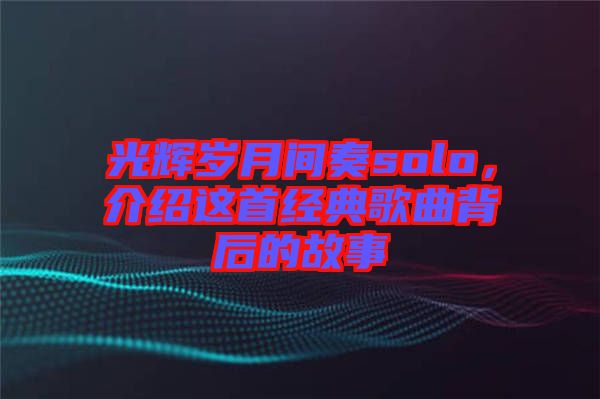 光輝歲月間奏solo，介紹這首經(jīng)典歌曲背后的故事