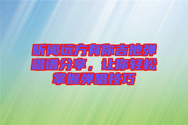 聽(tīng)聞遠(yuǎn)方有你吉他彈唱譜分享，讓你輕松掌握彈唱技巧
