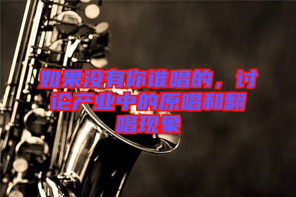如果沒有你誰唱的，討論產(chǎn)業(yè)中的原唱和翻唱現(xiàn)象